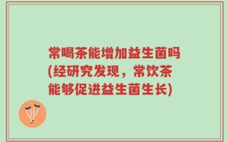 常喝茶能增加益生菌吗(经研究发现，常饮茶能够促进益生菌生长)