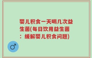婴儿积食一天喝几次益生菌(每日饮用益生菌：缓解婴儿积食问题)