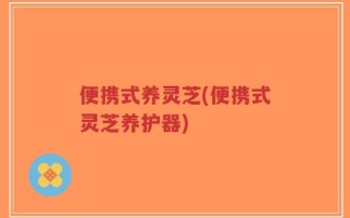 便携式养灵芝(便携式灵芝养护器)