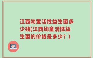 江西幼童活性益生菌多少钱(江西幼童活性益生菌的价格是多少？)