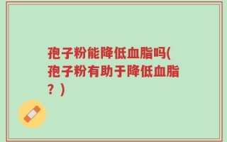 孢子粉能降低血脂吗(孢子粉有助于降低血脂？)