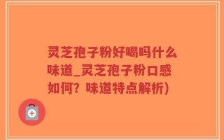 灵芝孢子粉好喝吗什么味道_灵芝孢子粉口感如何？味道特点解析)