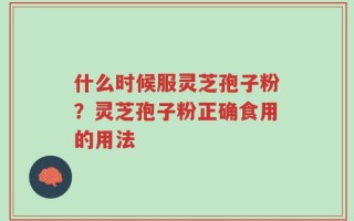 什么时候服灵芝孢子粉？灵芝孢子粉正确食用的用法
