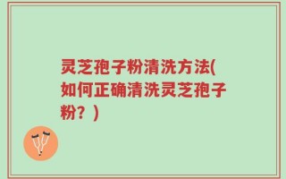 灵芝孢子粉清洗方法(如何正确清洗灵芝孢子粉？)