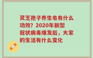 灵芝孢子养生皂有什么功效？2020年新型冠状病毒爆发后，大家的生活有什么变化