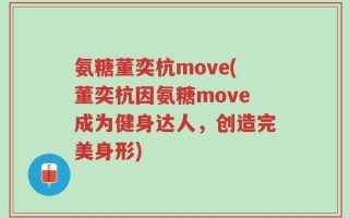 氨糖董奕杭move(董奕杭因氨糖move成为健身达人，创造完美身形)