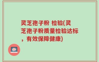 灵芝孢子粉 检验(灵芝孢子粉质量检验达标，有效保障健康)