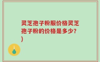 灵芝孢子粉服价格灵芝孢子粉的价格是多少？)