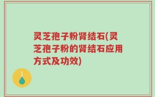 灵芝孢子粉肾结石(灵芝孢子粉的肾结石应用方式及功效)