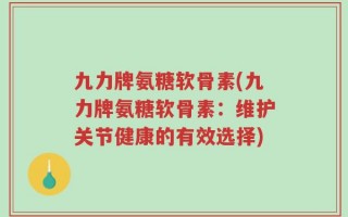 九力牌氨糖软骨素(九力牌氨糖软骨素：维护关节健康的有效选择)