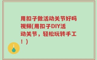 用扣子做活动关节好吗视频(用扣子DIY活动关节，轻松玩转手工！)