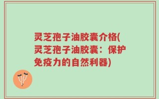 灵芝孢子油胶囊介格(灵芝孢子油胶囊：保护免疫力的自然利器)