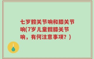 七岁髋关节响和膝关节响(7岁儿童髋膝关节响，有何注意事项？)