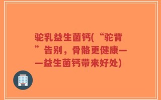 驼乳益生菌钙(“驼背”告别，骨骼更健康——益生菌钙带来好处)