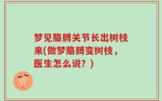 梦见胳膊关节长出树枝来(做梦胳膊变树枝，医生怎么说？)