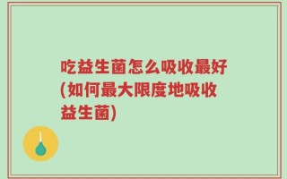 吃益生菌怎么吸收最好(如何最大限度地吸收益生菌)