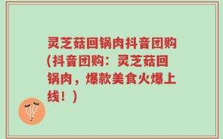 灵芝菇回锅肉抖音团购(抖音团购：灵芝菇回锅肉，爆款美食火爆上线！)
