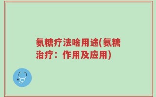 氨糖疗法啥用途(氨糖治疗：作用及应用)