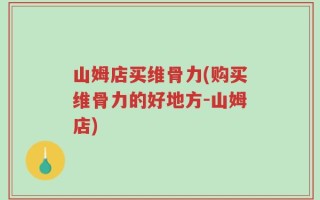 山姆店买维骨力(购买维骨力的好地方-山姆店)