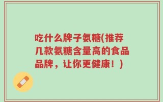 吃什么牌子氨糖(推荐几款氨糖含量高的食品品牌，让你更健康！)