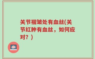 关节褶皱处有血丝(关节红肿有血丝，如何应对？)