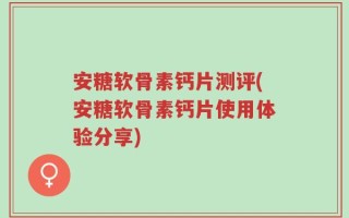 安糖软骨素钙片测评(安糖软骨素钙片使用体验分享)