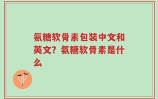 氨糖软骨素包装中文和英文？氨糖软骨素是什么
