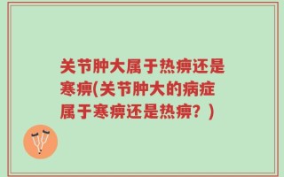 关节肿大属于热痹还是寒痹(关节肿大的病症属于寒痹还是热痹？)