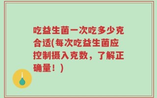 吃益生菌一次吃多少克合适(每次吃益生菌应控制摄入克数，了解正确量！)