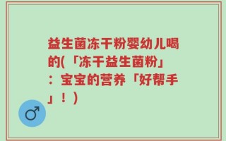 益生菌冻干粉婴幼儿喝的(「冻干益生菌粉」：宝宝的营养「好帮手」！)