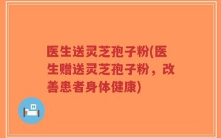 医生送灵芝孢子粉(医生赠送灵芝孢子粉，改善患者身体健康)