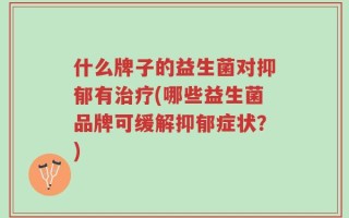 什么牌子的益生菌对抑郁有治疗(哪些益生菌品牌可缓解抑郁症状？)