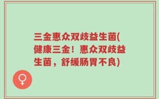 三金惠众双歧益生菌(健康三金！惠众双歧益生菌，舒缓肠胃不良)