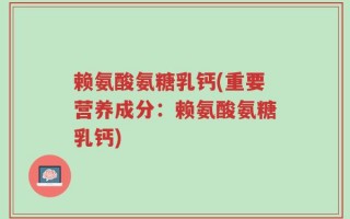 赖氨酸氨糖乳钙(重要营养成分：赖氨酸氨糖乳钙)