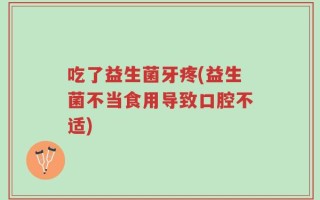 吃了益生菌牙疼(益生菌不当食用导致口腔不适)