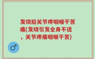 发烧后关节疼咽喉干苦痛(发烧引发全身不适，关节疼痛咽喉干苦)