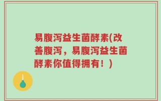 易腹泻益生菌酵素(改善腹泻，易腹泻益生菌酵素你值得拥有！)