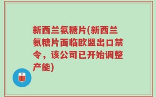 新西兰氨糖片(新西兰氨糖片面临欧盟出口禁令，该公司已开始调整产能)