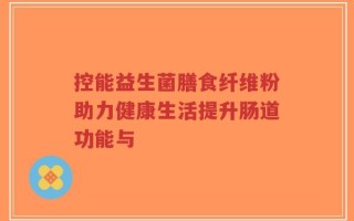 控能益生菌膳食纤维粉助力健康生活提升肠道功能与