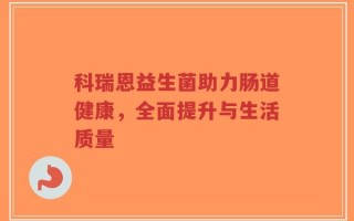 科瑞恩益生菌助力肠道健康，全面提升与生活质量