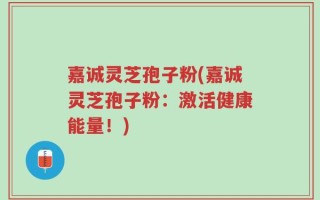 嘉诚灵芝孢子粉(嘉诚灵芝孢子粉：激活健康能量！)