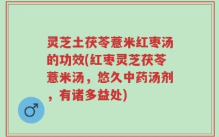 灵芝土茯苓薏米红枣汤的功效(红枣灵芝茯苓薏米汤，悠久中药汤剂，有诸多益处)