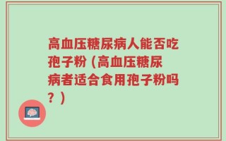 高血压糖尿病人能否吃孢子粉 (高血压糖尿病者适合食用孢子粉吗？)