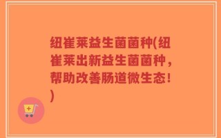 纽崔莱益生菌菌种(纽崔莱出新益生菌菌种，帮助改善肠道微生态！)