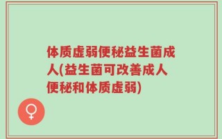 体质虚弱便秘益生菌成人(益生菌可改善成人便秘和体质虚弱)