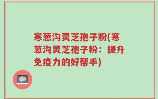 寒葱沟灵芝孢子粉(寒葱沟灵芝孢子粉：提升免疫力的好帮手)