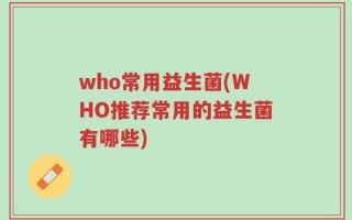who常用益生菌(WHO推荐常用的益生菌有哪些)