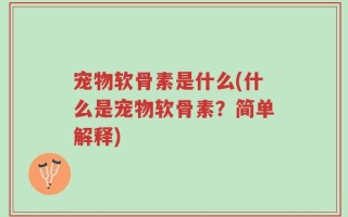 宠物软骨素是什么(什么是宠物软骨素？简单解释)