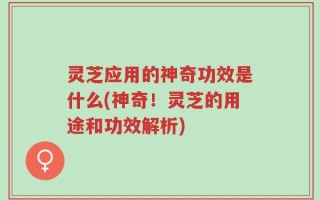 灵芝应用的神奇功效是什么(神奇！灵芝的用途和功效解析)
