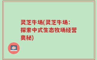 灵芝牛场(灵芝牛场：探索中式生态牧场经营奥秘)